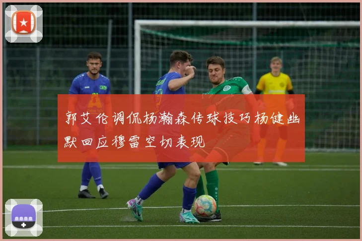 郭艾伦调侃杨瀚森传球技巧杨健幽默回应穆雷空切表现