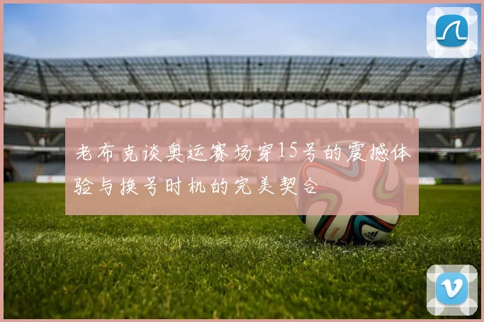 老布克谈奥运赛场穿15号的震撼体验与换号时机的完美契合