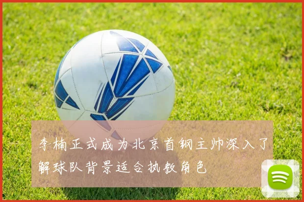 李楠正式成为北京首钢主帅深入了解球队背景适合执教角色