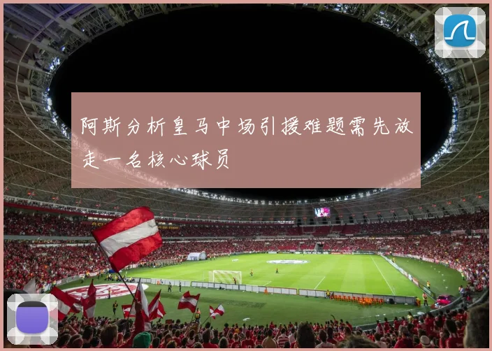 阿斯分析皇马中场引援难题需先放走一名核心球员