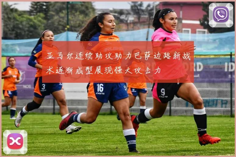 亚马尔连续助攻助力巴萨边路新战术逐渐成型展现强大攻击力