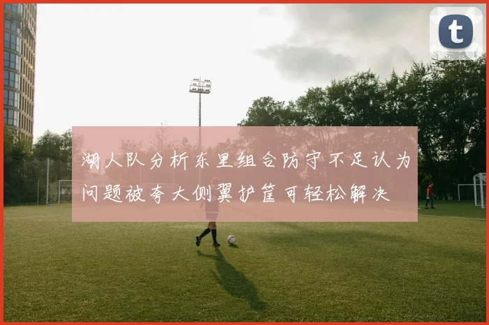 湖人队分析东里组合防守不足认为问题被夸大侧翼护筐可轻松解决