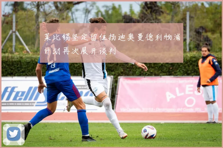 莱比锡坚定留住扬迪奥曼德利物浦计划再次展开谈判