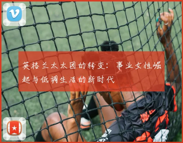 英格兰太太团的转变：事业女性崛起与低调生活的新时代
