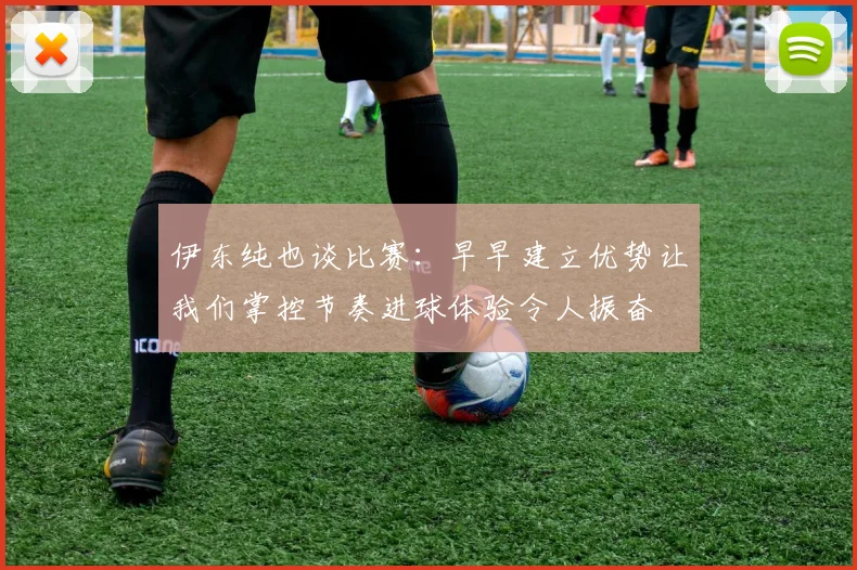 伊东纯也谈比赛：早早建立优势让我们掌控节奏进球体验令人振奋