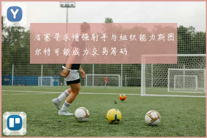 活塞寻求增强射手与组织能力斯图尔特可能成为交易筹码