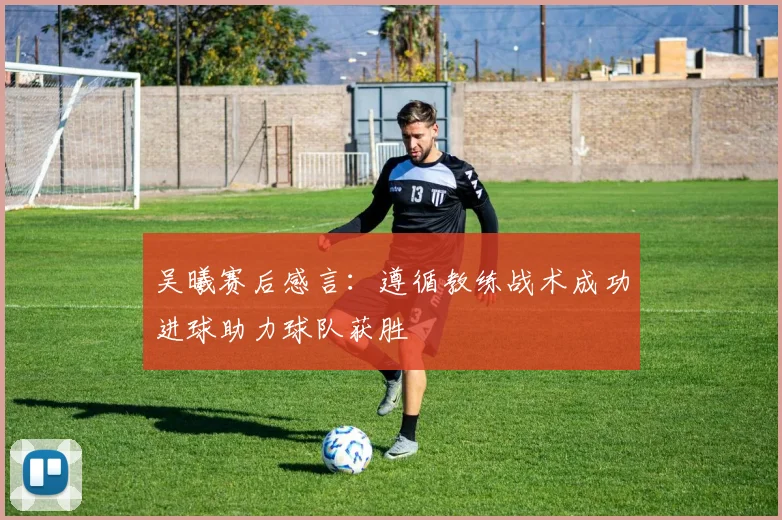 吴曦赛后感言：遵循教练战术成功进球助力球队获胜