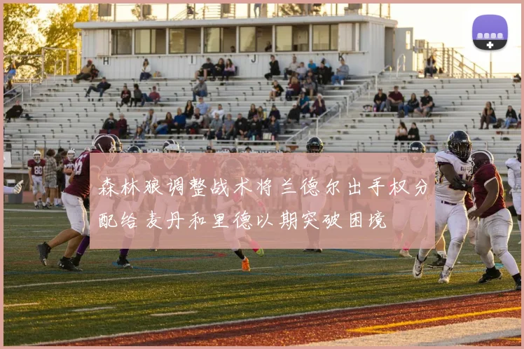 森林狼调整战术将兰德尔出手权分配给麦丹和里德以期突破困境