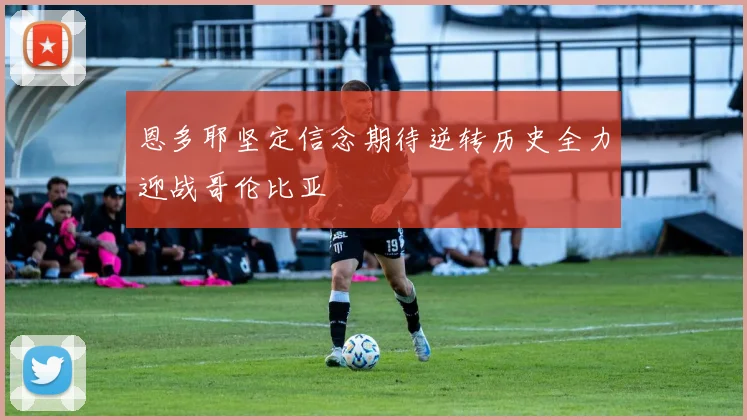 恩多耶坚定信念期待逆转历史全力迎战哥伦比亚