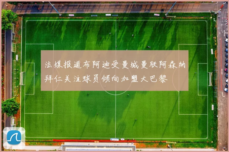 法媒报道布阿迪受曼城曼联阿森纳拜仁关注球员倾向加盟大巴黎