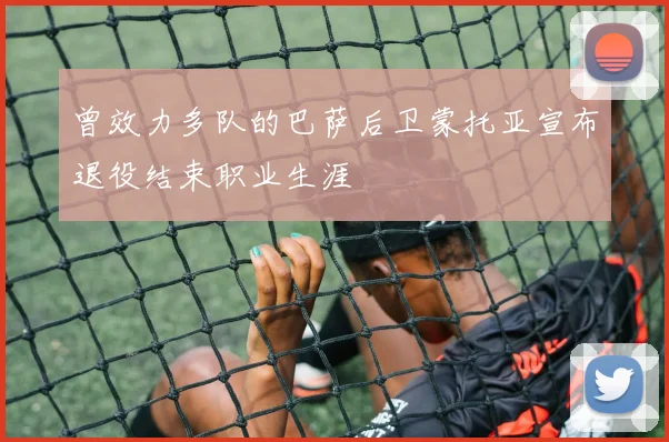 曾效力多队的巴萨后卫蒙托亚宣布退役结束职业生涯
