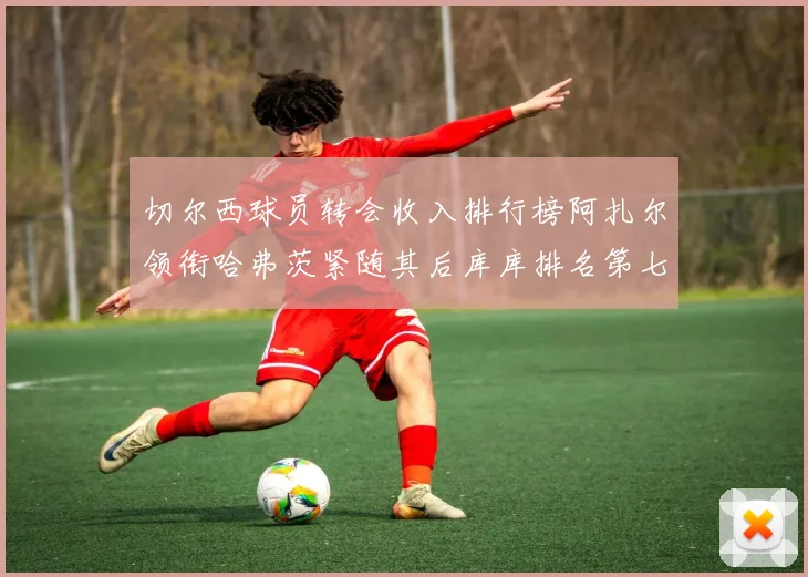 切尔西球员转会收入排行榜阿扎尔领衔哈弗茨紧随其后库库排名第七