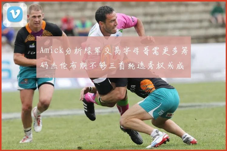 Amick分析绿军交易字母哥需更多筹码杰伦布朗不够三首轮选秀权或成关键