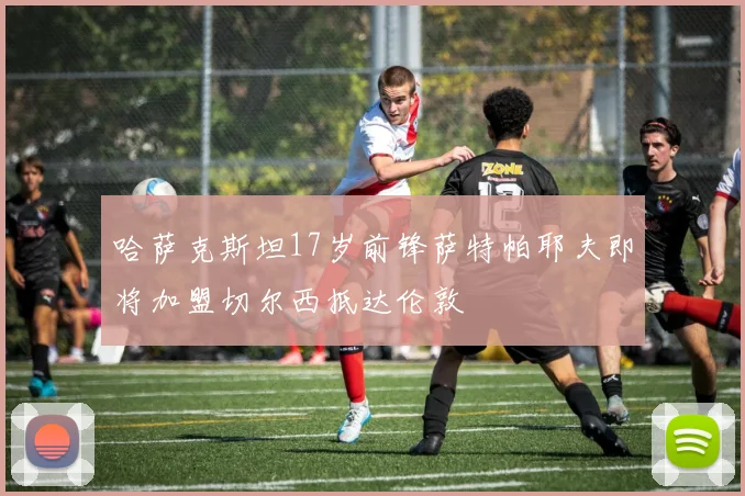 哈萨克斯坦17岁前锋萨特帕耶夫即将加盟切尔西抵达伦敦