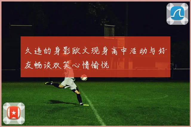 久违的身影欧文现身高中活动与好友畅谈欢笑心情愉悦